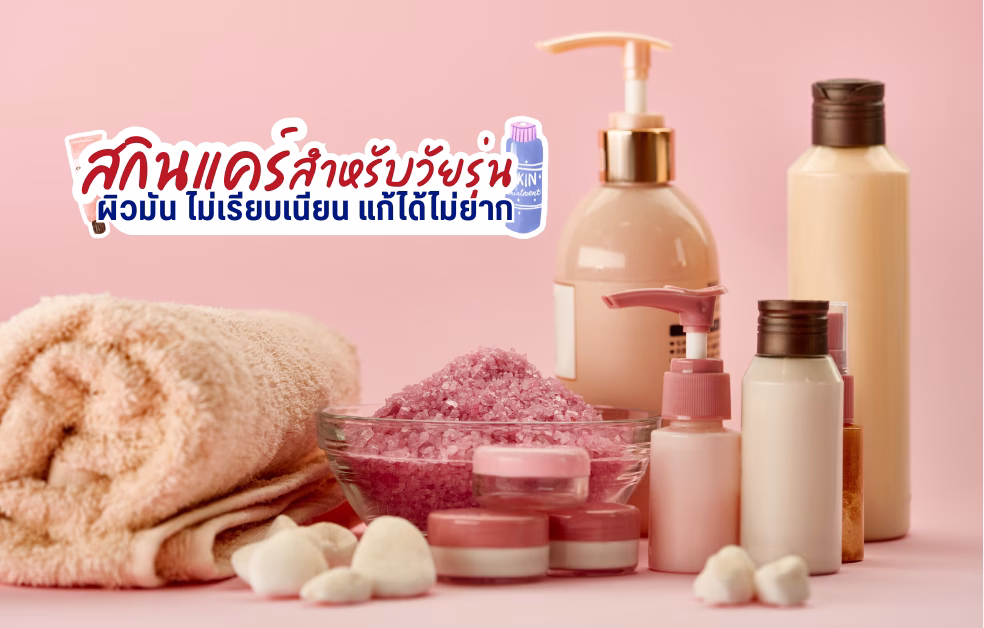 สกินแคร์สำหรับวัยรุ่น ผิวมัน ผิวไม่กระชับ แก้ได้ไม่ยาก